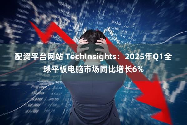 配资平台网站 TechInsights：2025年Q1全球平板电脑市场同比增长6%