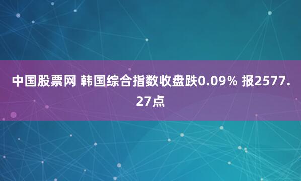 中国股票网 韩国综合指数收盘跌0.09% 报2577.27点