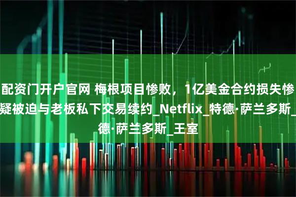 配资门开户官网 梅根项目惨败，1亿美金合约损失惨重，疑被迫与老板私下交易续约_Netflix_特德·萨兰多斯_王室