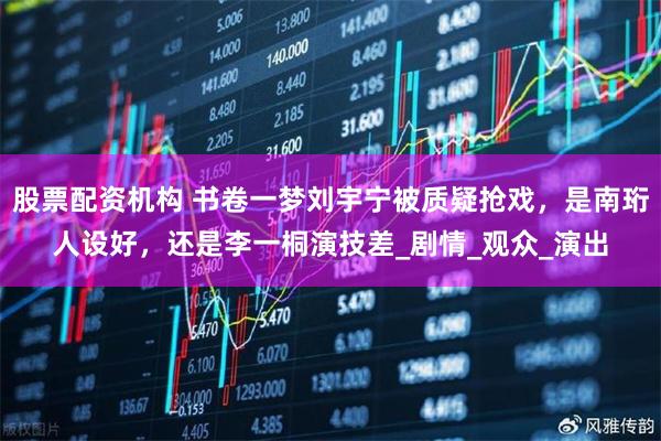 股票配资机构 书卷一梦刘宇宁被质疑抢戏，是南珩人设好，还是李一桐演技差_剧情_观众_演出