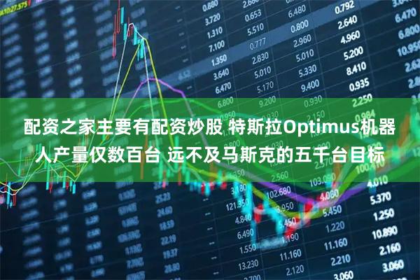 配资之家主要有配资炒股 特斯拉Optimus机器人产量仅数百台 远不及马斯克的五千台目标