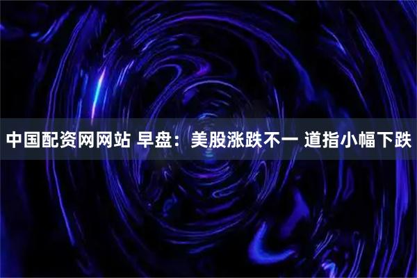 中国配资网网站 早盘：美股涨跌不一 道指小幅下跌