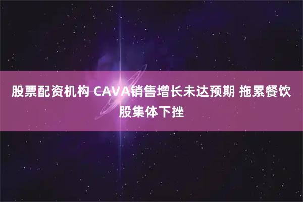 股票配资机构 CAVA销售增长未达预期 拖累餐饮股集体下挫
