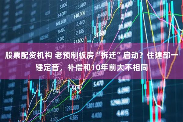 股票配资机构 老预制板房“拆迁”启动？住建部一锤定音，补偿和10年前大不相同