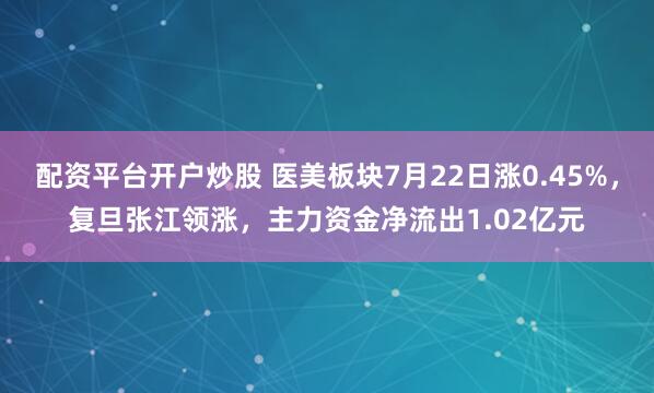 配资平台开户炒股 医美板块7月22日涨0.45%，复旦张江领涨，主力资金净流出1.02亿元