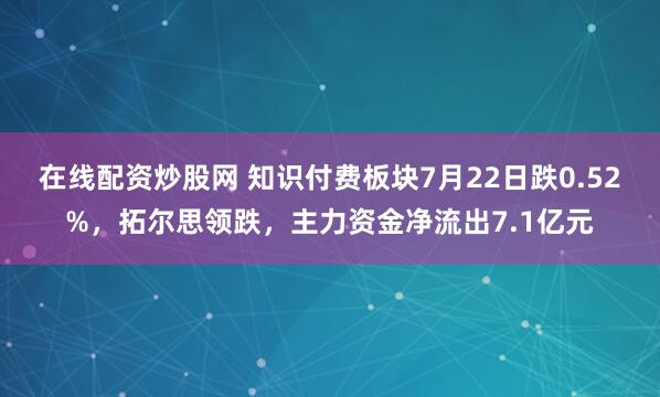 在线配资炒股网 知识付费板块7月22日跌0.52%，拓尔思领跌，主力资金净流出7.1亿元