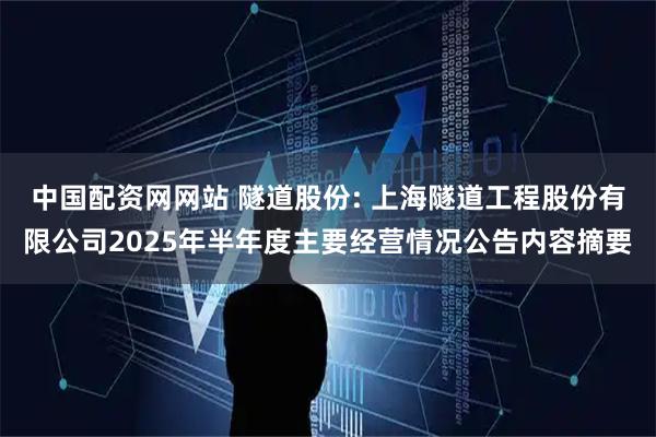 中国配资网网站 隧道股份: 上海隧道工程股份有限公司2025年半年度主要经营情况公告内容摘要