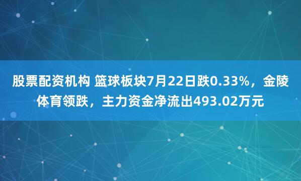 股票配资机构 篮球板块7月22日跌0.33%，金陵体育领跌，主力资金净流出493.02万元