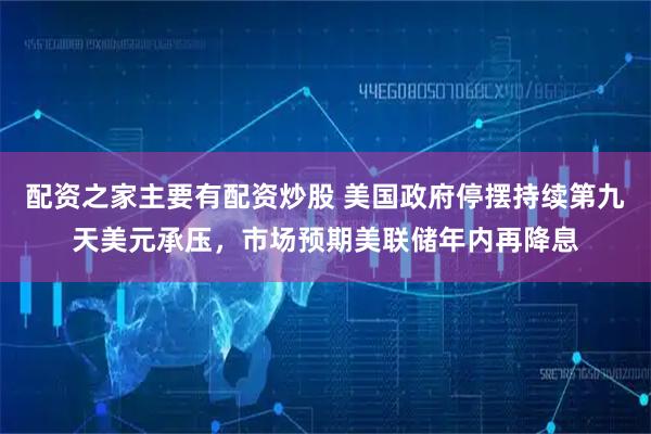 配资之家主要有配资炒股 美国政府停摆持续第九天美元承压，市场预期美联储年内再降息