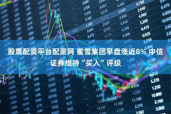 股票配资平台配资网 蜜雪集团早盘涨近8% 中信证券维持“买入”评级