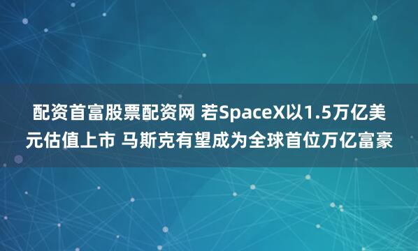配资首富股票配资网 若SpaceX以1.5万亿美元估值上市 马斯克有望成为全球首位万亿富豪
